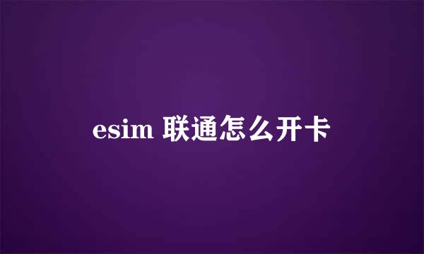 esim 联通怎么开卡