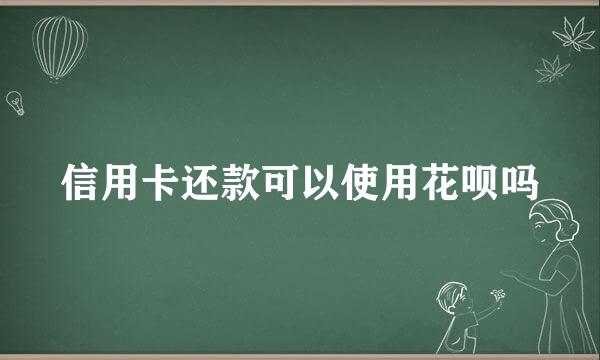 信用卡还款可以使用花呗吗