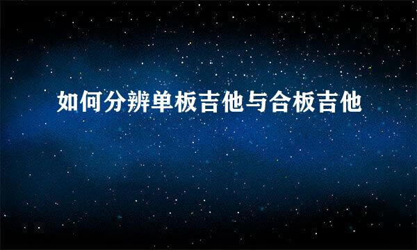 如何分辨单板吉他与合板吉他