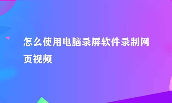怎么使用电脑录屏软件录制网页视频