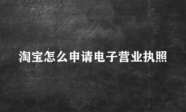 淘宝怎么申请电子营业执照