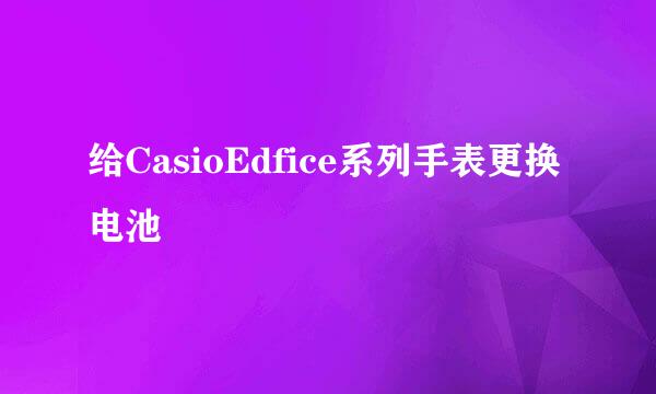 给CasioEdfice系列手表更换电池