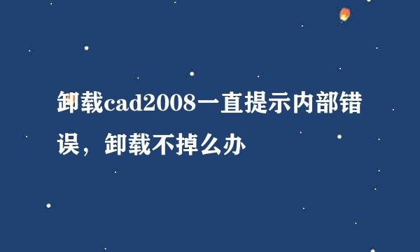 卸载cad2008一直提示内部错误，卸载不掉么办