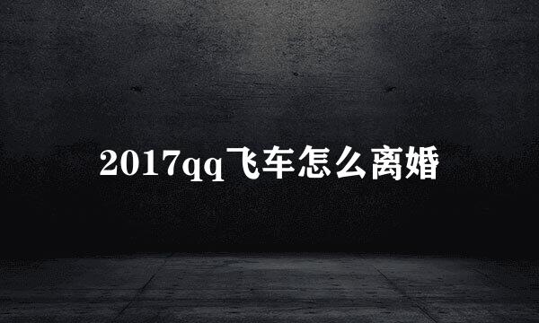 2017qq飞车怎么离婚