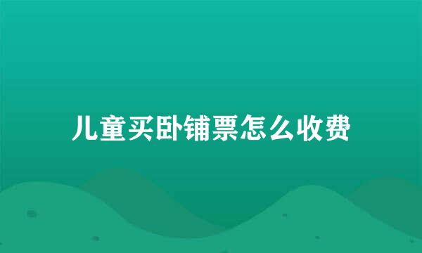儿童买卧铺票怎么收费
