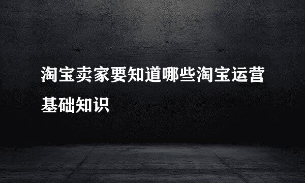 淘宝卖家要知道哪些淘宝运营基础知识