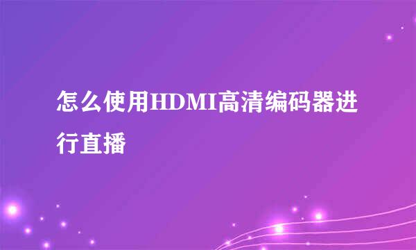 怎么使用HDMI高清编码器进行直播