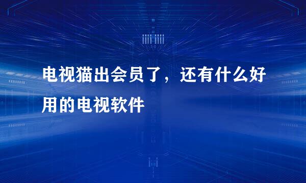 电视猫出会员了，还有什么好用的电视软件
