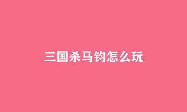 三国杀马钧怎么玩