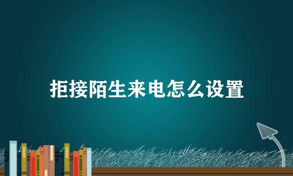 拒接陌生来电怎么设置