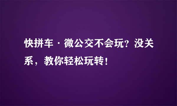 快拼车·微公交不会玩？没关系，教你轻松玩转！