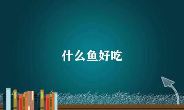 什么鱼好吃
