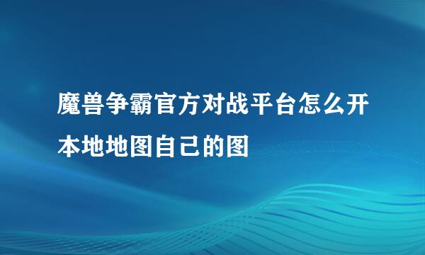 魔兽争霸官方对战平台怎么开本地地图自己的图