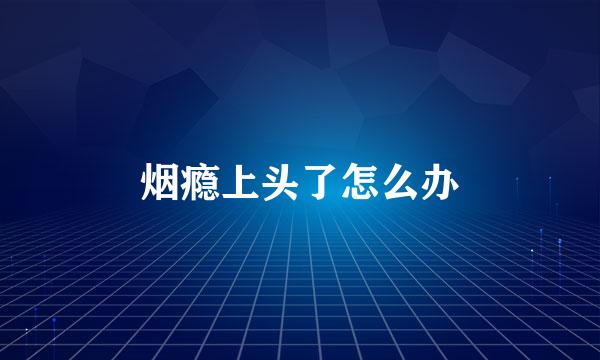 烟瘾上头了怎么办
