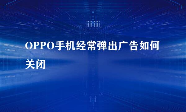 OPPO手机经常弹出广告如何关闭