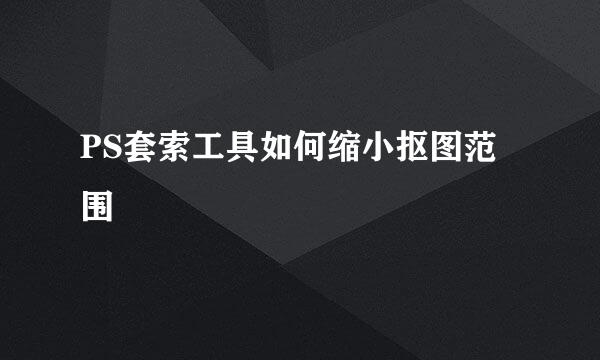 PS套索工具如何缩小抠图范围