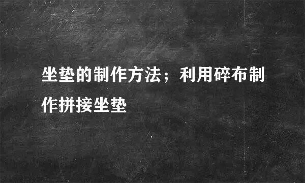 坐垫的制作方法；利用碎布制作拼接坐垫
