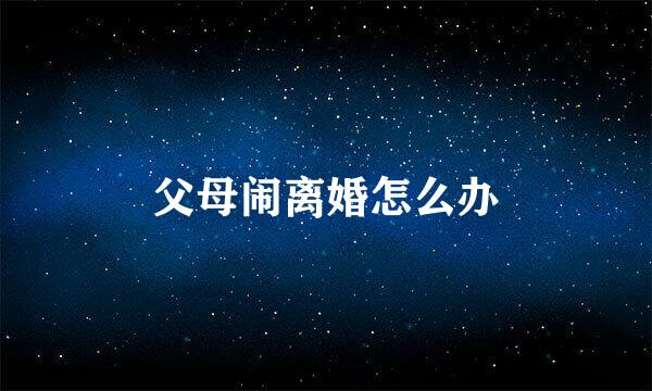 父母闹离婚怎么办