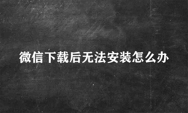 微信下载后无法安装怎么办