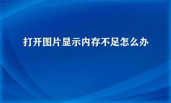 打开图片显示内存不足怎么办