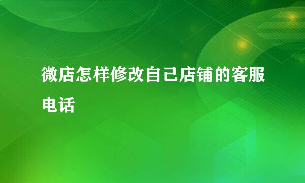 微店怎样修改自己店铺的客服电话
