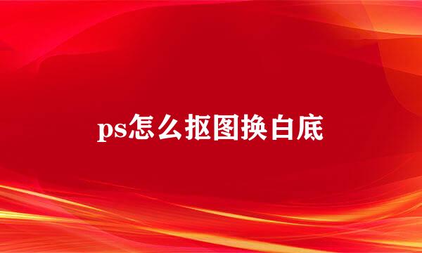 ps怎么抠图换白底
