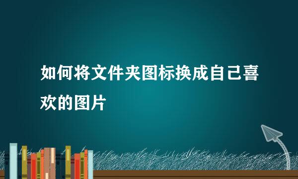 如何将文件夹图标换成自己喜欢的图片