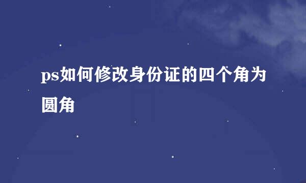 ps如何修改身份证的四个角为圆角