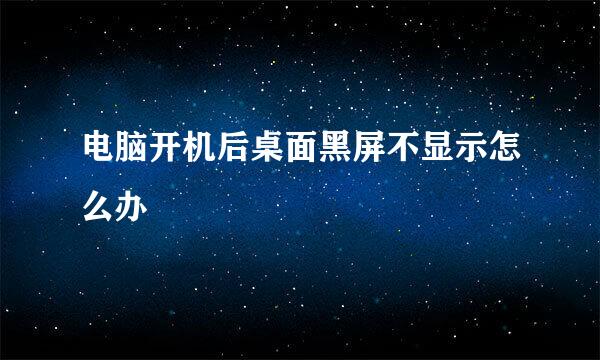 电脑开机后桌面黑屏不显示怎么办