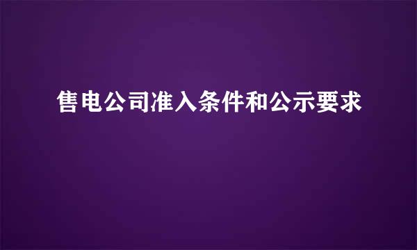 售电公司准入条件和公示要求