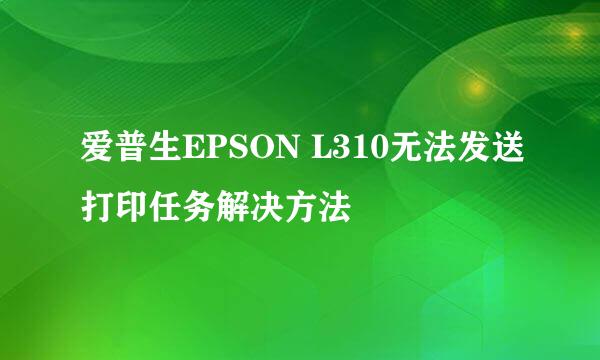 爱普生EPSON L310无法发送打印任务解决方法