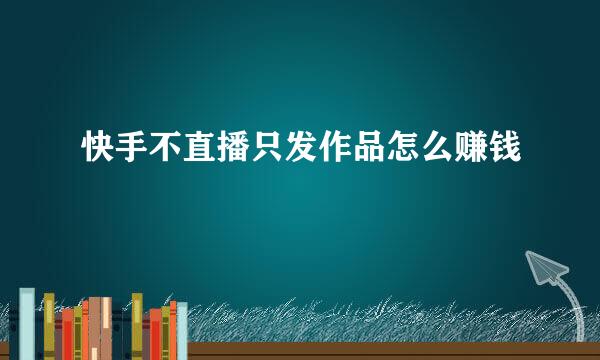 快手不直播只发作品怎么赚钱