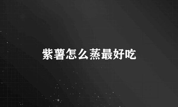 紫薯怎么蒸最好吃