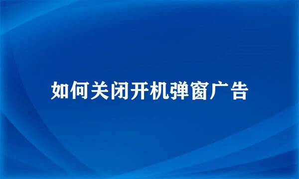 如何关闭开机弹窗广告