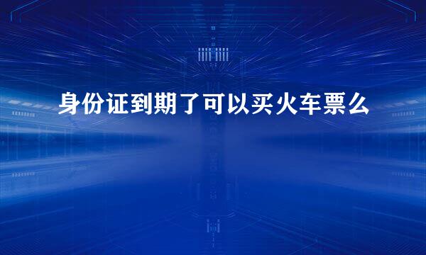 身份证到期了可以买火车票么