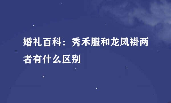 婚礼百科：秀禾服和龙凤褂两者有什么区别