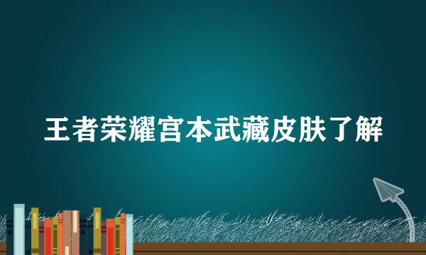 王者荣耀宫本武藏皮肤了解