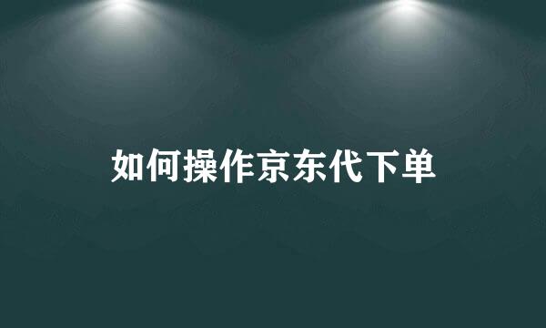 如何操作京东代下单