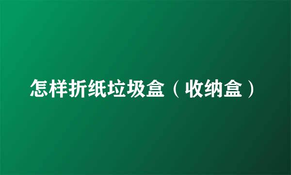 怎样折纸垃圾盒（收纳盒）