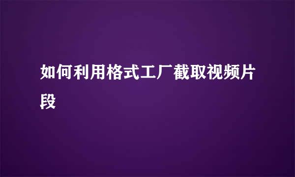 如何利用格式工厂截取视频片段
