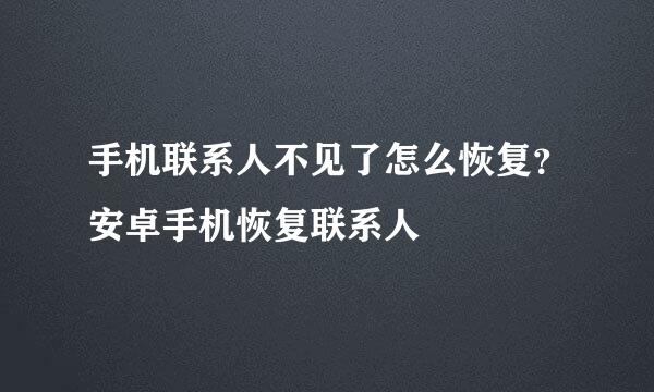 手机联系人不见了怎么恢复？安卓手机恢复联系人