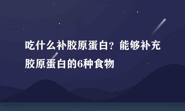 吃什么补胶原蛋白？能够补充胶原蛋白的6种食物