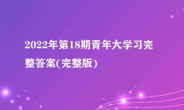 2022年第18期青年大学习完整答案(完整版)
