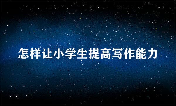 怎样让小学生提高写作能力