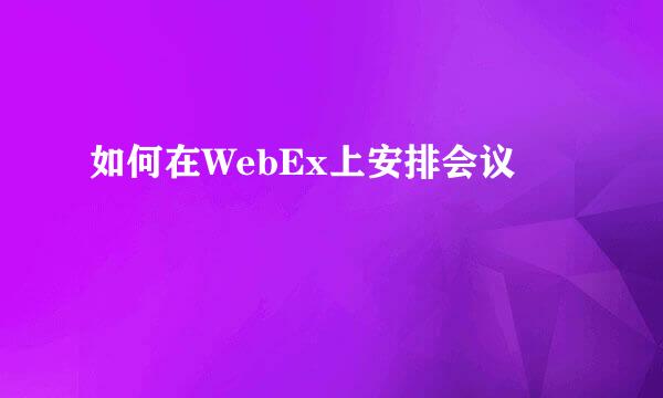 如何在WebEx上安排会议