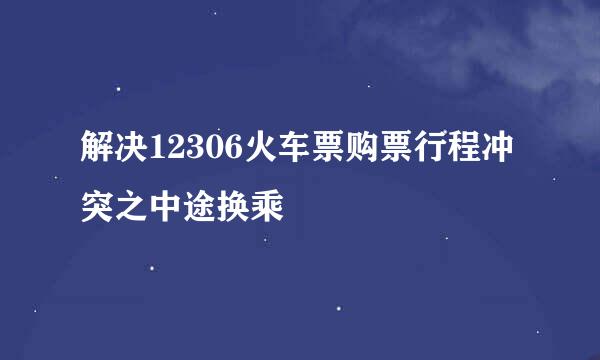 解决12306火车票购票行程冲突之中途换乘