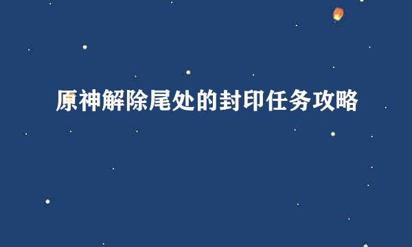 原神解除尾处的封印任务攻略