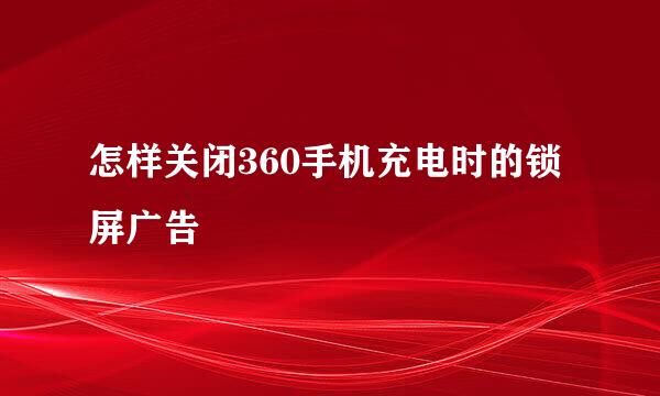 怎样关闭360手机充电时的锁屏广告