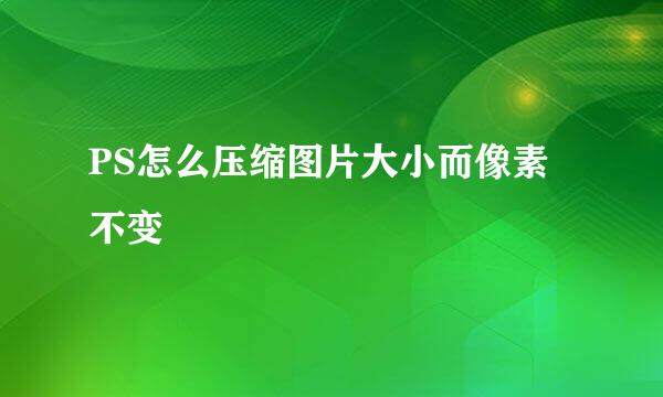 PS怎么压缩图片大小而像素不变
