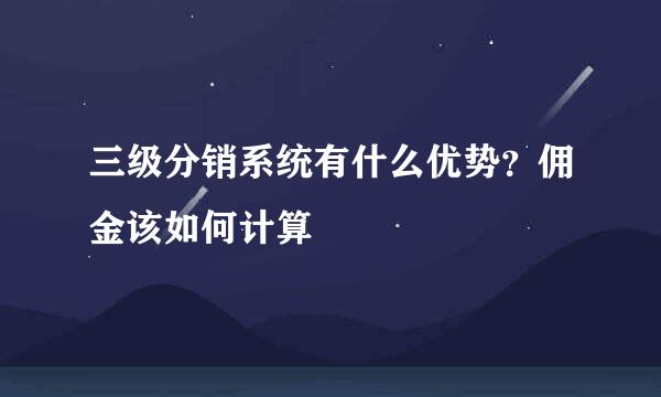 三级分销系统有什么优势？佣金该如何计算